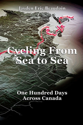 Cycling From Sea to Sea: One Hundred Days Across Canada - Jayden Eric Beaudoin