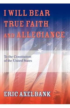 Coperta cărții 'I Will Bear True Faith and Allegiance: To the Constitution of the United States - Eric Axelbank'