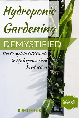 Hydroponic Gardening Demystified: The Complete DIY Guide To Hydroponic Food Production - Robert Greener