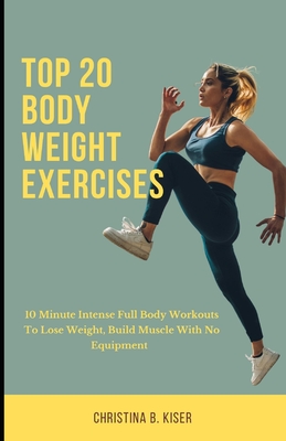 Top 20 Body Weight Exercises: 10 Minute intense full body workouts to lose weight, build muscle with no equipment - Christina B. Kiser
