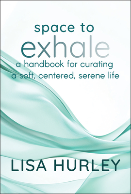 Space to Exhale: A Handbook for Curating a Soft, Centered, Serene Life - Lisa Hurley