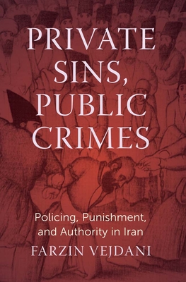 Private Sins, Public Crimes: Policing, Punishment, and Authority in Iran - Farzin Vejdani