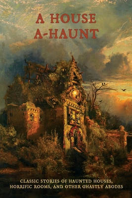A House A-Haunt: Classic Stories of Haunted Houses, Horrific Rooms, and Other Ghastly Abodes - Chad Arment