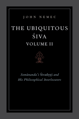 The Ubiquitous Siva Volume II: Somananda's Sivadrsti and His Philosophical Interlocutors - John Nemec