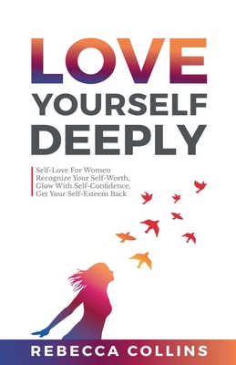 Love Yourself Deeply: Self-Love For Women, Recognize Your Self-Worth, Glow With Self-Confidence, Get Your Self-Esteem Back - Rebecca Collins