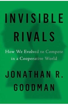 Invisible Rivals: How We Evolved to Compete in a Cooperative World - Jonathan R. Goodman