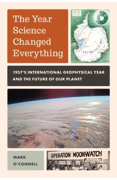 The Year Science Changed Everything: 1957's International Geophysical Year and the Future of Our Planet - Mark O'connell