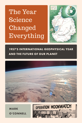 The Year Science Changed Everything: 1957's International Geophysical Year and the Future of Our Planet - Mark O'connell