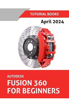Coperta cărții 'Autodesk Fusion 360 For Beginners (April 2024) (COLORED): Learn, Practice, and Implement Essential Techniques with'