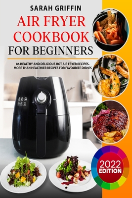 Air Fryer Cookbook for Beginners: 86 Healthy and Delicious Hot Air Fryer Recipes. More than Healthier Recipes for Favourite Dishes - Sarah Griffin