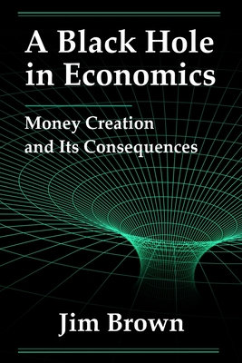 Coperta cărții 'A Black Hole In Economics: Money Creation And Its Consequences - Jim Brown'