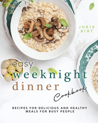 Easy Weeknight Dinner Cookbook: Recipes for Delicious and Healthy Meals for Busy People - Joris Birt