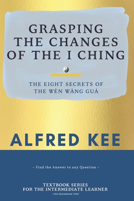 Grasping The Changes Of The I Ching: The Eight Secrets Of The Wen Wang Gua - Tammy Lee