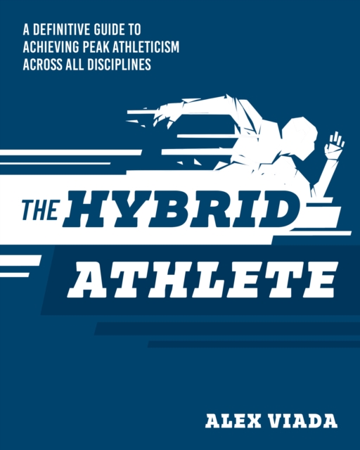 The Ultimate Hybrid Athlete: A Definitive Guide to Achieving Peak Athleticism Across All Disciplines - Alex Viada
