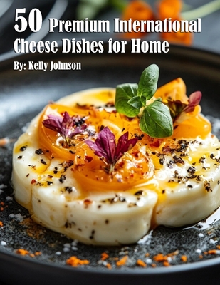 50 Premium International Cheese Dishes for Home - Kelly Johnson