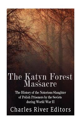 The Katyn Forest Massacre: The History of the Notorious Slaughter of Polish Prisoners by the Soviets during World War II -