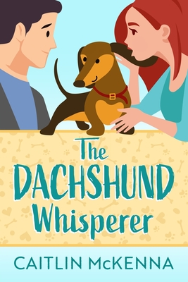 The Dachshund Whisperer: A Sweet Animal Lovers Romantic Comedy - Caitlin Mckenna