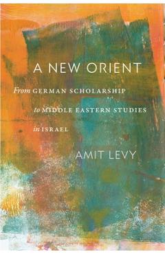 Coperta cărții 'A New Orient: From German Scholarship to Middle Eastern Studies in Israel - Amit Levy'