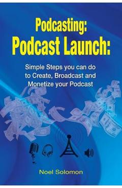 Coperta cărții 'Podcasting: Podcast Launch: Simple Steps you can do to Create, Broadcast and Monetize your Podcast - Noel Solomon'