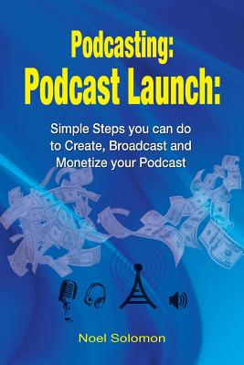 Coperta cărții 'Podcasting: Podcast Launch: Simple Steps you can do to Create, Broadcast and Monetize your Podcast - Noel Solomon'