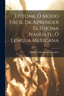 Epítome Ó Modo Fácil De Aprender El Idioma Nahuatl, Ó Lengua Mexicana - Chimalpopoca Galicia Faustino