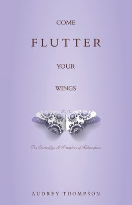 Come Flutter Your Wings: The Butterfly: A Metaphor of Redemption - Audrey Thompson
