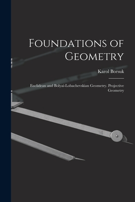 Foundations of Geometry: Euclidean and Bolyai-Lobachevskian Geometry. Projective Geometry - Karol Borsuk