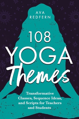 108 Yoga Themes: Transformative Classes, Sequence Ideas, and Scripts for Teachers and Students - Ava Redfern