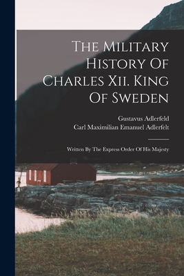 The Military History Of Charles Xii. King Of Sweden: Written By The Express Order Of His Majesty - Gustavus Adlerfeld