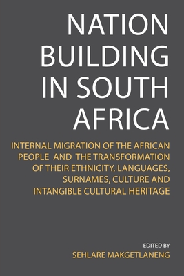 Nation Building in South Africa: Internal Migration of the African People and their Transformation of their Ethnicity, Languages, Surnames, Culture an - Sehlare Makgetlaneng
