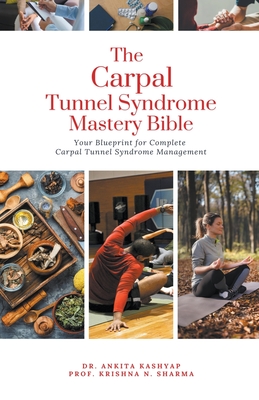 The Carpal Tunnel Syndrome Mastery Bible: Your Blueprint for Complete Carpal Tunnel Syndrome Management - Ankita Kashyap
