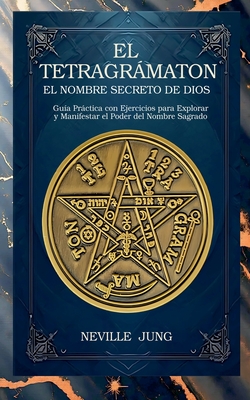 El Tetragrámaton - El Nombre Secreto De Dios: Guía Práctica con Ejercicios para Explorar y Manifestar el Poder del Nombre Sagrado - Neville Jung