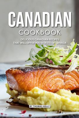 Canadian Cookbook: Delicious Canadian Recipes that will Offer you a Taste of Canada - Thomas Kelly