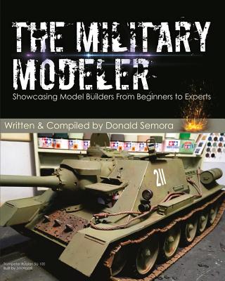 The Military Modeler: Showcasing Model Builders From Beginners to Experts - Donald Semora