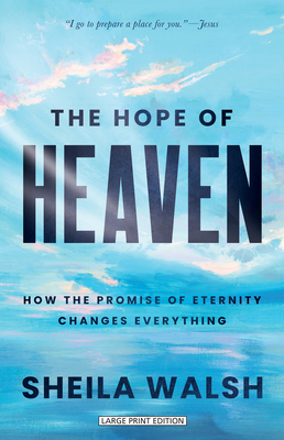 The Hope of Heaven: How the Promise of Eternity Changes Everything - Sheila Walsh