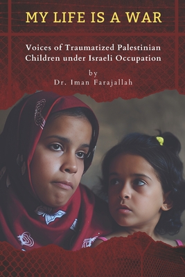 My Life Is a War: Voices of Traumatized Palestinian Children under Israeli Occupation - Iman Farajallah