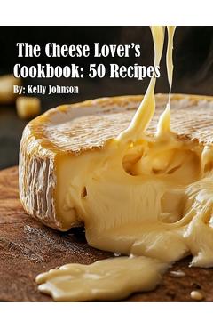 Coperta cărții 'The Cheese Lover's Cookbook: 50 Recipes - Kelly Johnson'