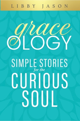 Graceology Simple Stories for the Curious Soul: Simple Stories for the Curious Soul - Libby Jason
