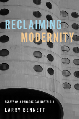 Reclaiming Modernity: Essays on a Paradoxical Nostalgia - Larry Bennett