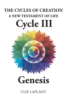 The Cycles of Creation A New Testament of Life Cycle III Genesis - Clif Laplant