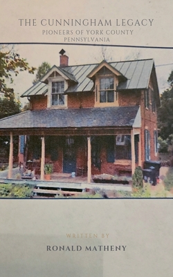 The Cunningham Legacy: Pioneers of York County, Pennsylvania - Ronald Matheny