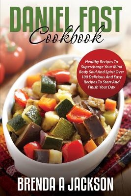 The Daniel Fast Cookbook: Healthy Recipes To Supercharge Your Mind Body Soul And Spirit - Brenda A. Jackson