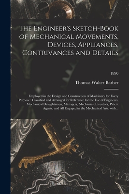 The Engineer's Sketch-book of Mechanical Movements, Devices, Appliances, Contrivances and Details: Employed in the Design and Construction of Machiner - Thomas Walter Barber