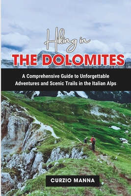 Hiking in the Dolomites: A Comprehensive Guide to Unforgettable Adventures and Scenic Trails in the Italian Alps - Curzio Manna