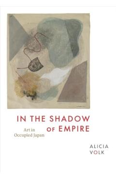 In the Shadow of Empire: Art in Occupied Japan - Alicia Volk