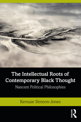 The Intellectual Roots of Contemporary Black Thought: Nascent Political Philosophies - Kersuze Simeon-jones