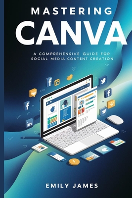 Mastering Canva: A Comprehensive Guide for Social Media Content Creation - Emily James