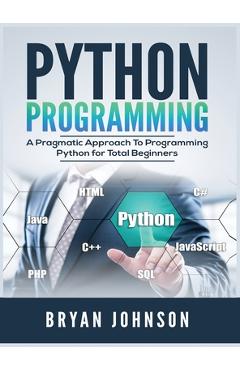 Coperta cărții 'Python Programming: A Pragmatic Approach To Programming Python for Total Beginners - Bryan Johnson'