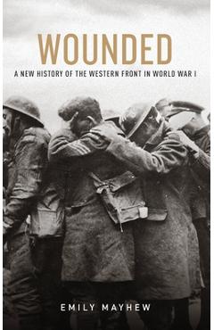 Coperta cărții 'Wounded: A New History of the Western Front in World War I - Emily Mayhew'