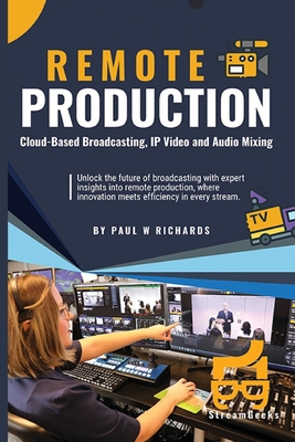 Remote Production: Your Professional Guide to Cloud-Based Broadcasting, IP Video and Audio - Paul William Richards